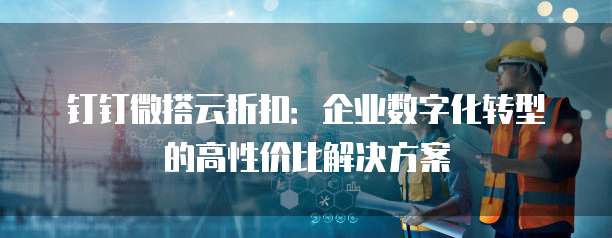 钉钉微搭云折扣:企业数字化转型的高性价比解决方案