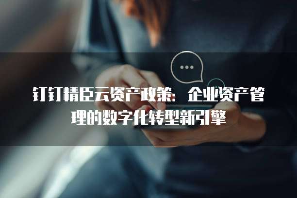 钉钉精臣云资产政策:企业资产管理的数字化转型新引擎