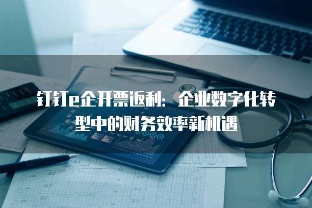 钉钉e企开票返利:企业数字化转型中的财务效率新机遇