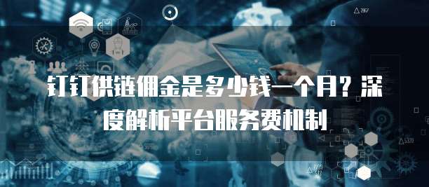钉钉供链佣金是多少钱一个月？深度解析平台服务费机制