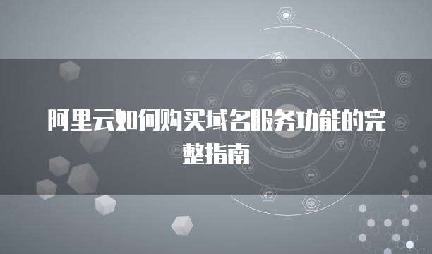 阿里云如何购买域名服务功能的完整指南