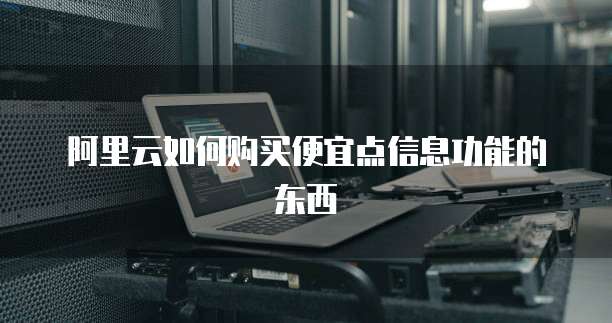阿里云如何购买便宜点信息功能的东西