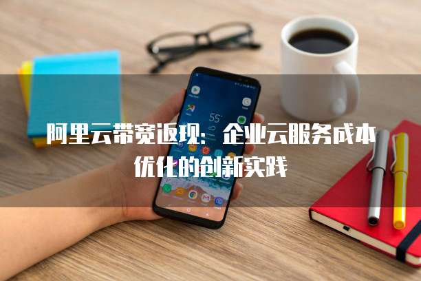 阿里云带宽返现:企业云服务成本优化的创新实践