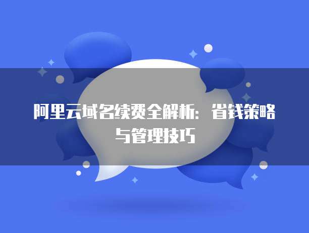 阿里云域名续费全解析:省钱策略与管理技巧
