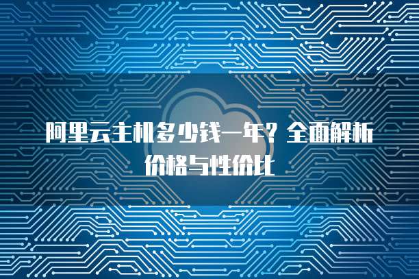 阿里云主机多少钱一年?全面解析价格与性价比