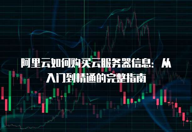 阿里云如何购买云服务器信息:从入门到精通的完整指南