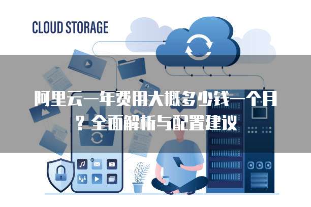 阿里云一年费用大概多少钱一个月?全面解析与配置建议