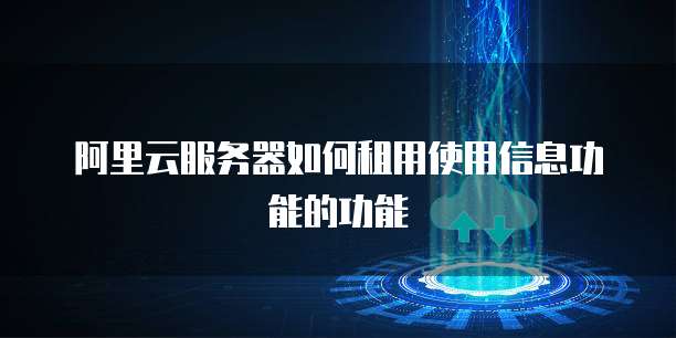 阿里云服务器如何租用使用信息功能的功能