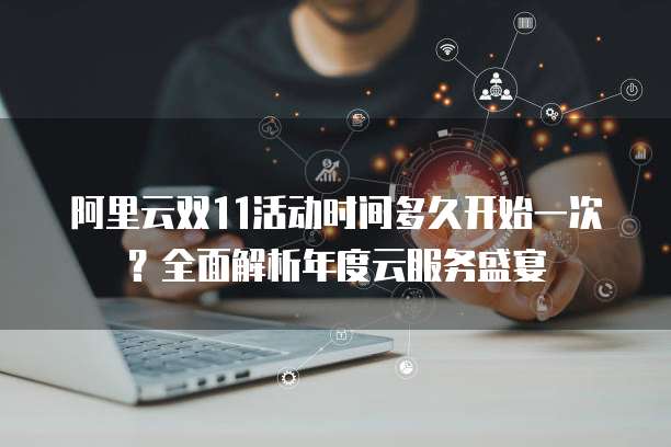 阿里云双11活动时间多久开始一次?全面解析年度云服务盛宴