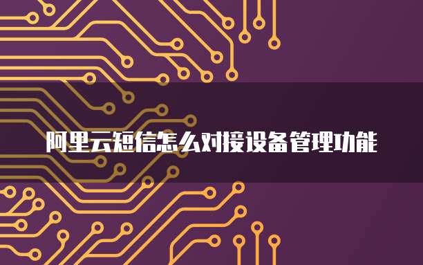 阿里云短信怎么对接设备管理功能