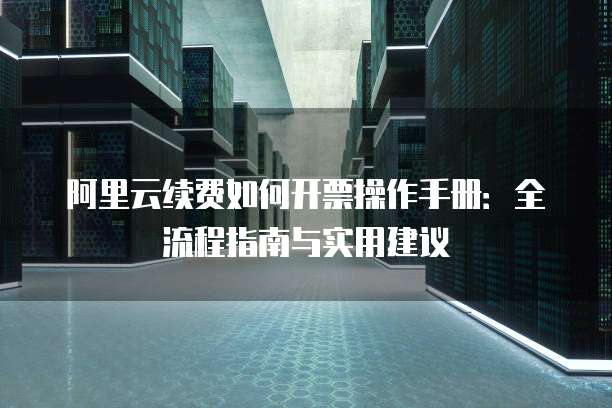 阿里云续费如何开票操作手册:全流程指南与实用建议