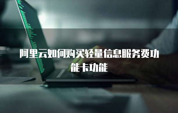 阿里云如何购买轻量信息服务费功能卡功能