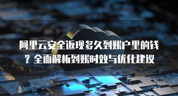 阿里云安全返现多久到账户里的钱?全面解析到账时效与优化建议
