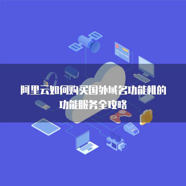 阿里云如何购买国外域名功能机的功能服务全攻略
