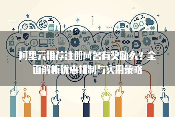 阿里云推荐注册域名有奖励么?全面解析优惠机制与实用策略