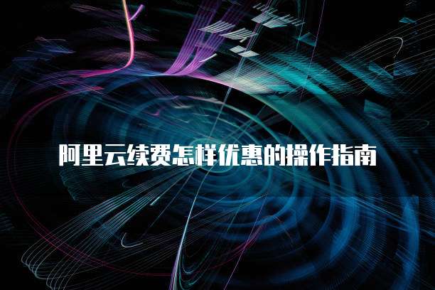阿里云续费怎样优惠的操作指南