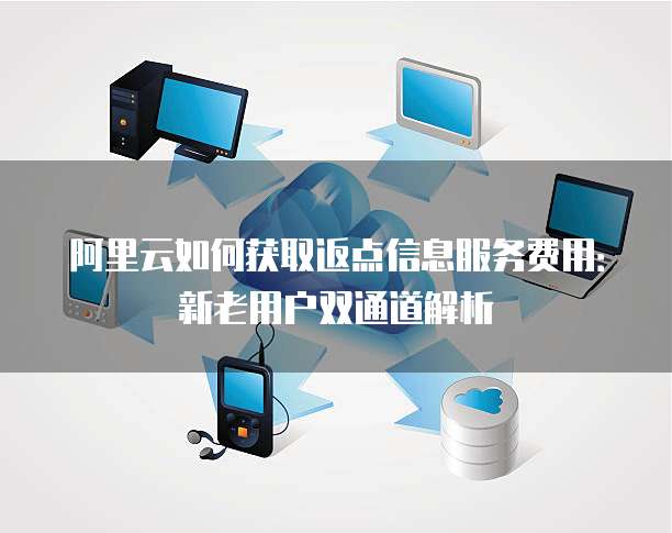 阿里云如何获取返点信息服务费用:新老用户双通道解析