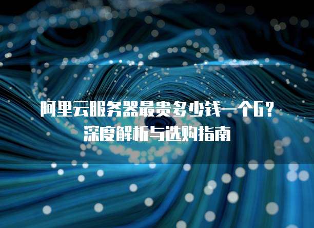 阿里云服务器最贵多少钱一个G?深度解析与选购指南