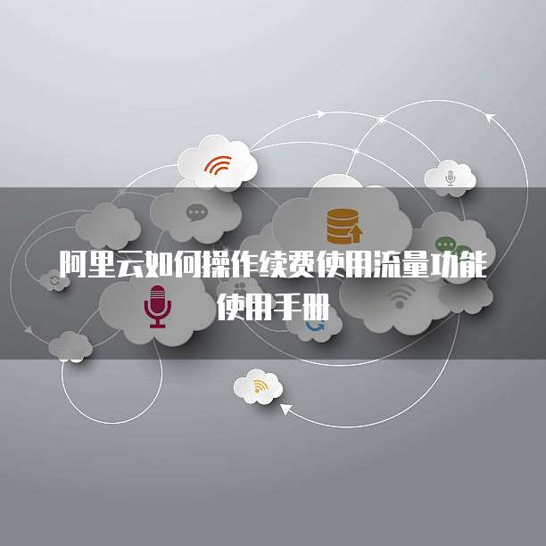 阿里云如何操作续费使用流量功能使用手册