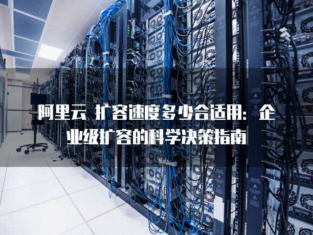 阿里云 扩容速度多少合适用:企业级扩容的科学决策指南
