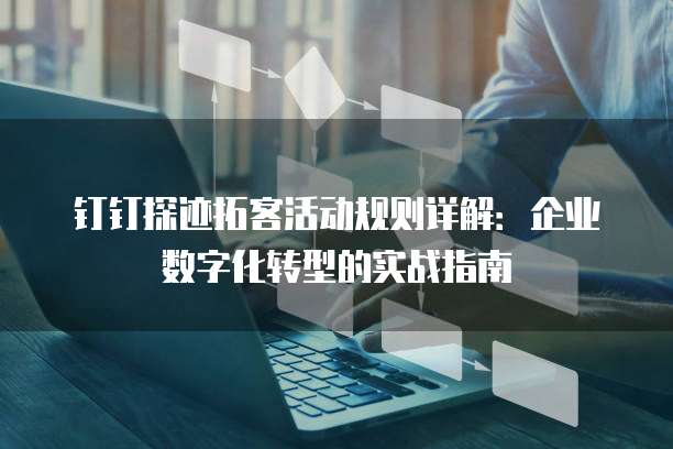 钉钉探迹拓客活动规则详解：企业数字化转型的实战指南