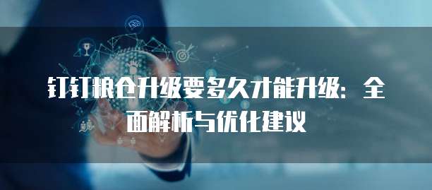 钉钉粮仓升级要多久才能升级：全面解析与优化建议