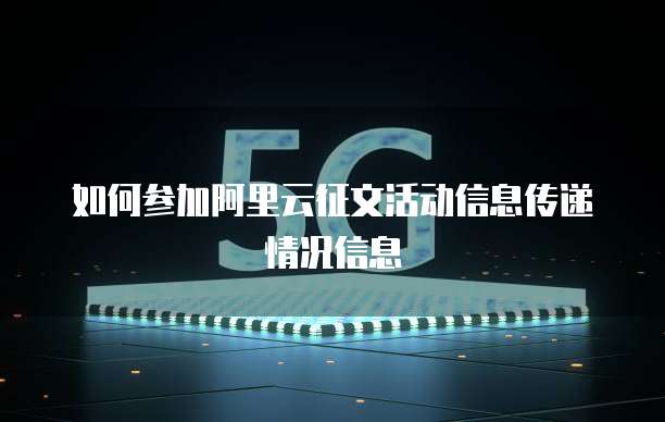 如何参加阿里云征文活动信息传递情况信息