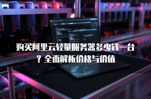 购买阿里云轻量服务器多少钱一台?全面解析价格与价值