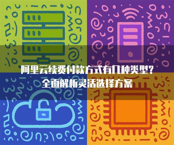 阿里云续费付款方式有几种类型?全面解析灵活选择方案
