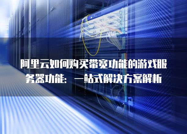 阿里云如何购买带宽功能的游戏服务器功能:一站式解决方案解析