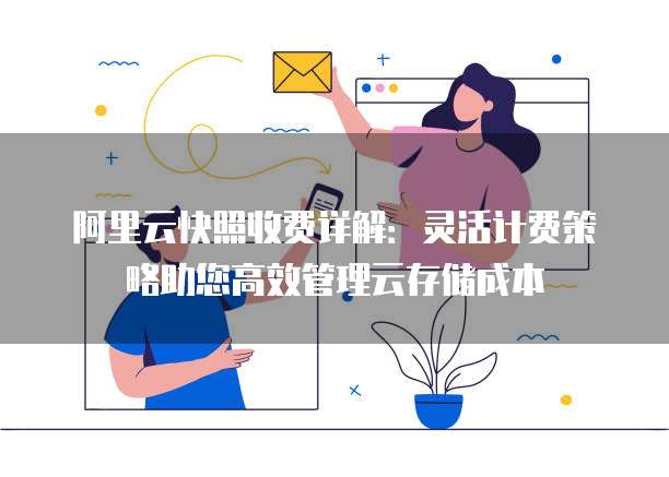 阿里云快照收费详解：灵活计费策略助您高效管理云存储成本