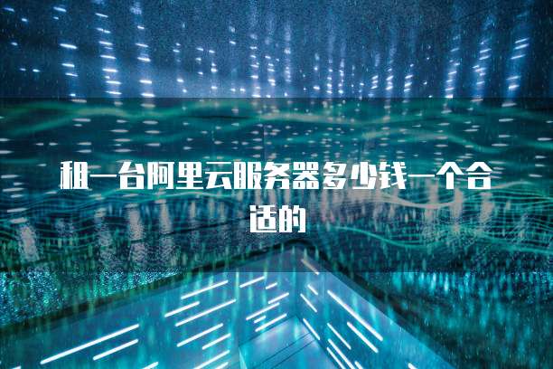 租一台阿里云服务器多少钱一个合适的