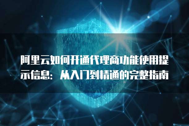 阿里云如何开通代理商功能使用提示信息:从入门到精通的完整指南
