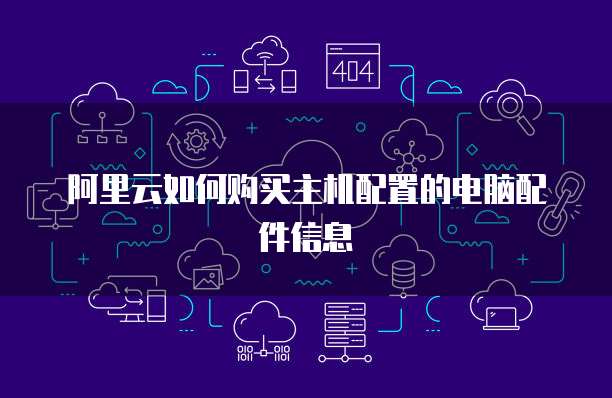 阿里云如何购买主机配置的电脑配件信息