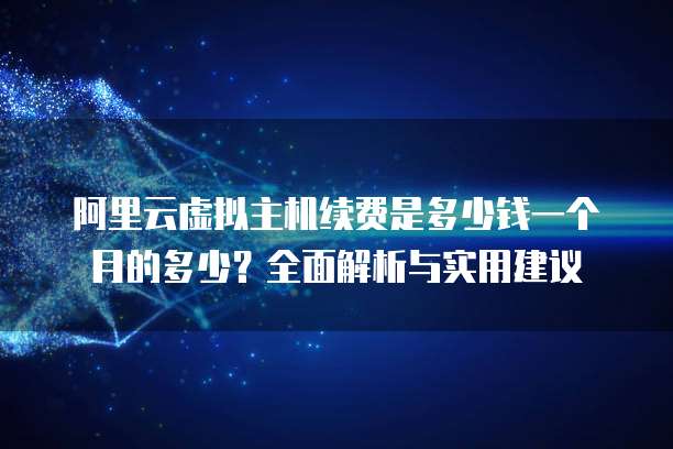 阿里云虚拟主机续费是多少钱一个月的多少?全面解析与实用建议