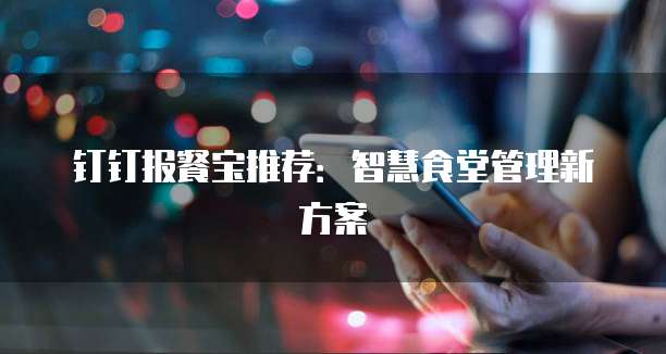 钉钉报餐宝推荐：智慧食堂管理新方案