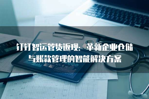 钉钉智运管货返现:革新企业仓储与账款管理的智能解决方案