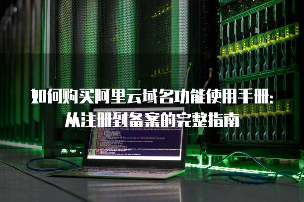 如何购买阿里云域名功能使用手册:从注册到备案的完整指南