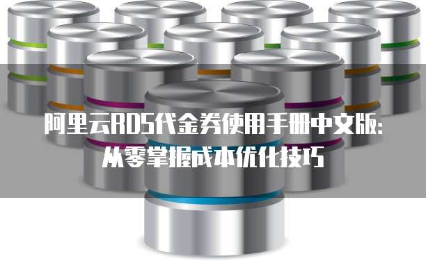 阿里云RDS代金券使用手册中文版:从零掌握成本优化技巧