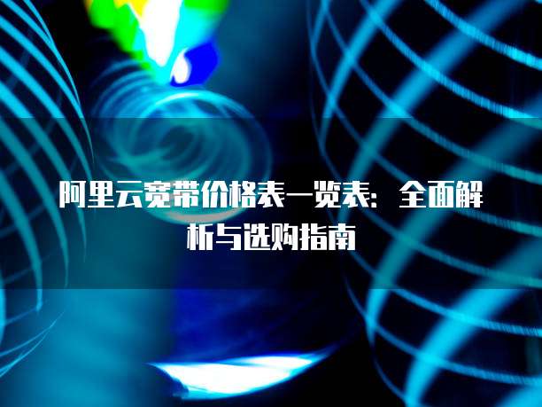 阿里云宽带价格表一览表:全面解析与选购指南