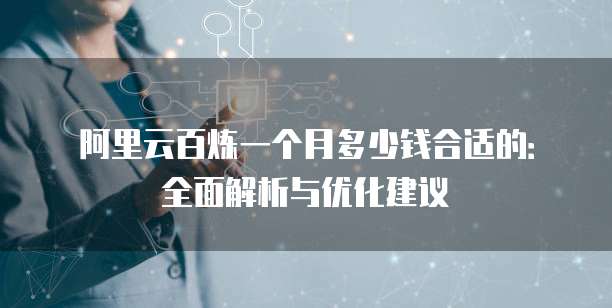 阿里云百炼一个月多少钱合适的:全面解析与优化建议