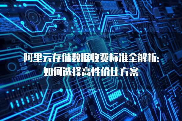 阿里云存储数据收费标准全解析:如何选择高性价比方案