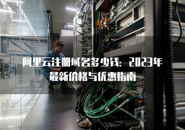 阿里云注册域名多少钱:2023年最新价格与优惠指南