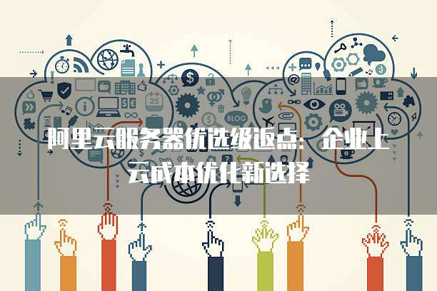 阿里云服务器优选级返点:企业上云成本优化新选择