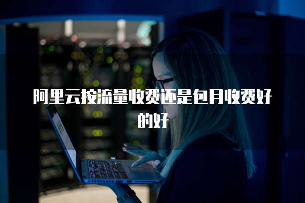 阿里云按流量收费还是包月收费好的好