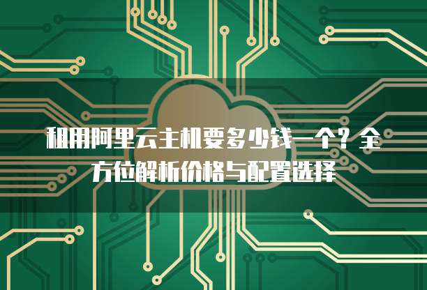 租用阿里云主机要多少钱一个?全方位解析价格与配置选择
