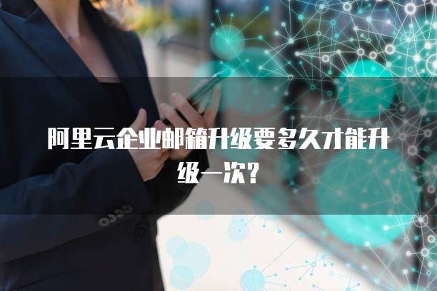 阿里云企业邮箱升级要多久才能升级一次?