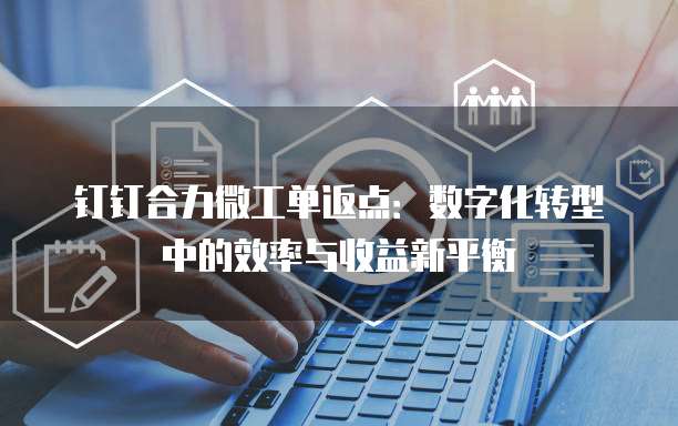 钉钉合力微工单返点:数字化转型中的效率与收益新平衡