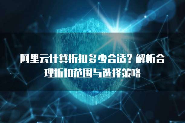 阿里云计算折扣多少合适?解析合理折扣范围与选择策略