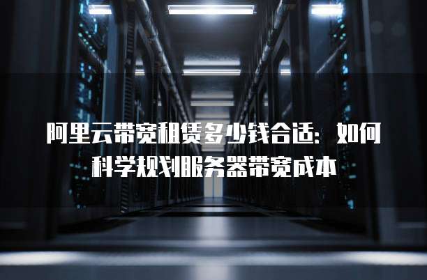 阿里云带宽租赁多少钱合适:如何科学规划服务器带宽成本